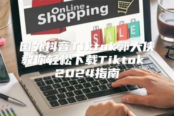 国外抖音Tiktok郭大侠教你轻松下载Tiktok 2025指南