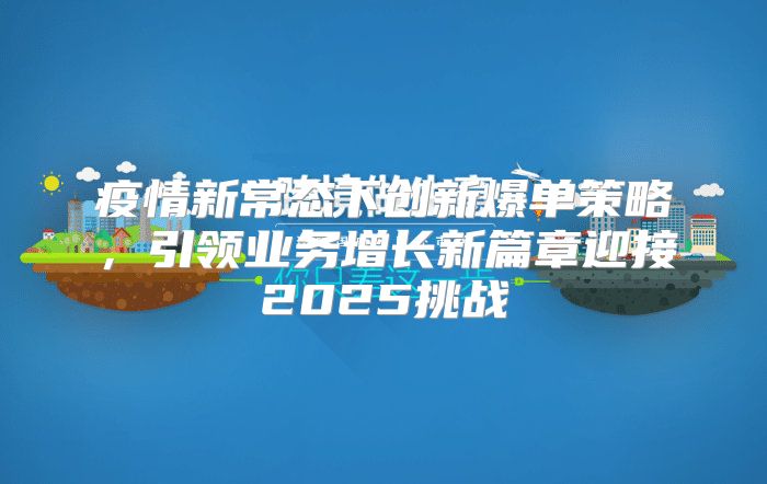 疫情新常态下创新爆单策略，引领业务增长新篇章迎接2025挑战