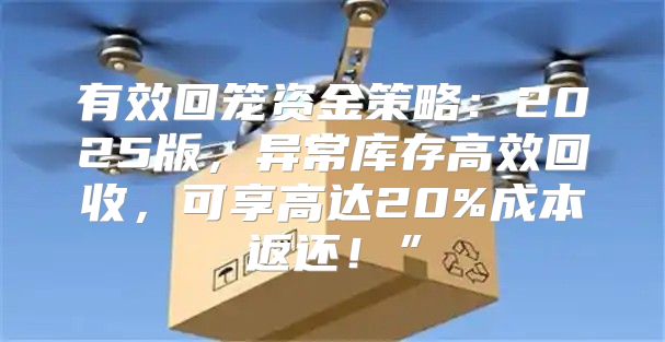 有效回笼资金策略：2025版，异常库存高效回收，可享高达20%成本返还！”