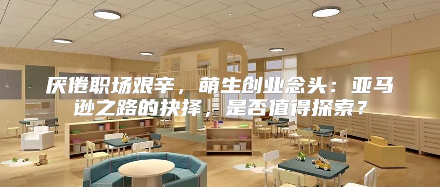 厌倦职场艰辛，萌生创业念头：亚马逊之路的抉择，是否值得探索？