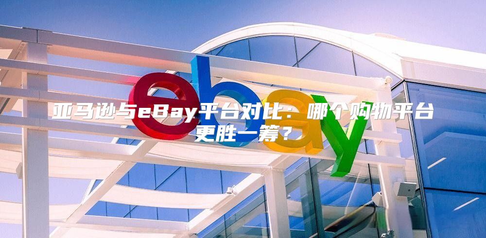 亚马逊与eBay平台对比：哪个购物平台更胜一筹？