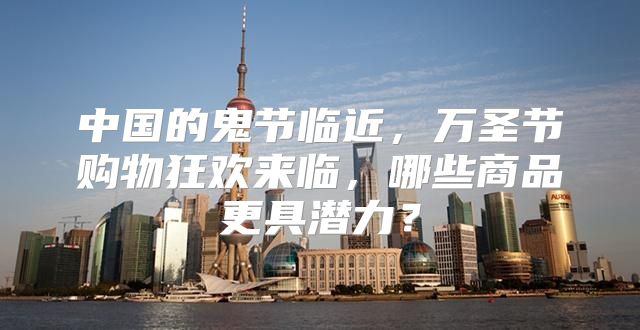 中国的鬼节临近，万圣节购物狂欢来临，哪些商品更具潜力？