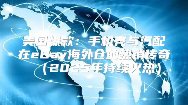 美国爆款：手机壳与汽配在eBay海外仓的热销传奇2025年持续火热