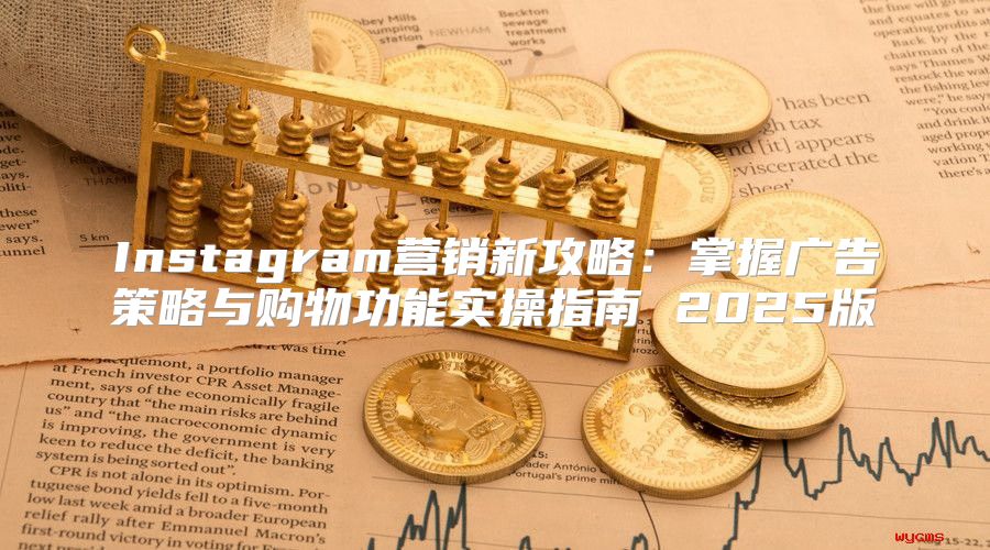 Instagram营销新攻略：掌握广告策略与购物功能实操指南 2025版