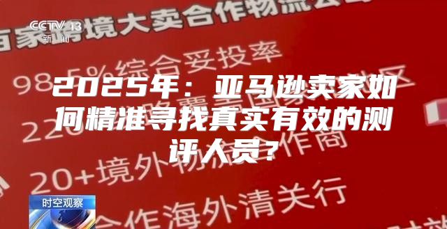 2025年：亚马逊卖家如何精准寻找真实有效的测评人员？