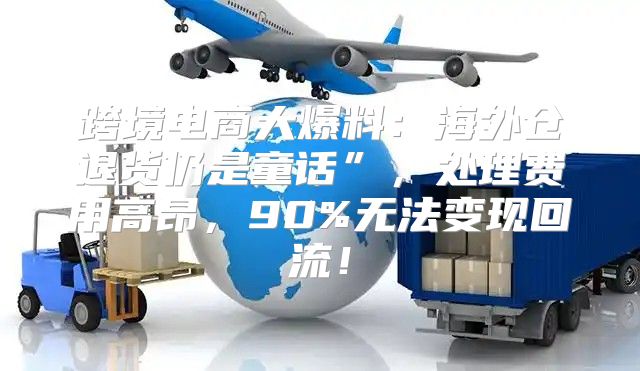 跨境电商大爆料：海外仓退货仍是童话”，处理费用高昂，90%无法变现回流！