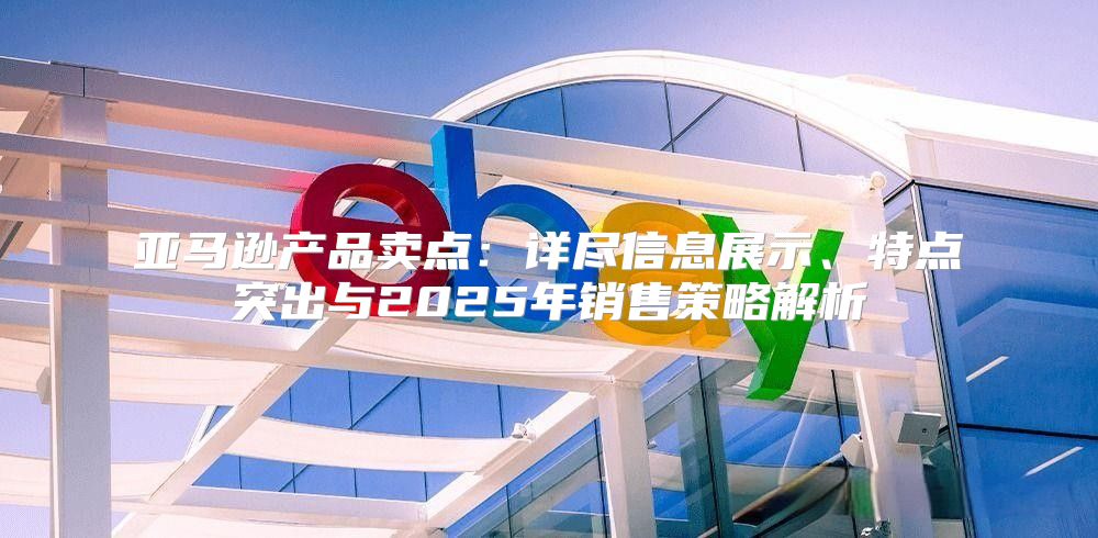 亚马逊产品卖点：详尽信息展示、特点突出与2025年销售策略解析
