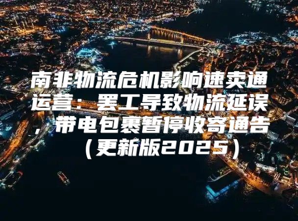 南非物流危机影响速卖通运营：罢工导致物流延误，带电包裹暂停收寄通告更新版2025