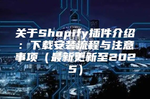 关于Shopify插件介绍：下载安装流程与注意事项最新更新至2025
