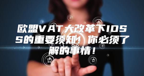 欧盟VAT大改革下IOSS的重要须知！你必须了解的事情！