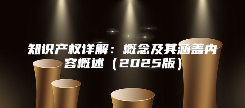 知识产权详解：概念及其涵盖内容概述2025版