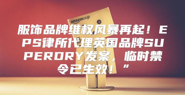 服饰品牌维权风暴再起！EPS律所代理英国品牌SUPERDRY发案，临时禁令已生效！”