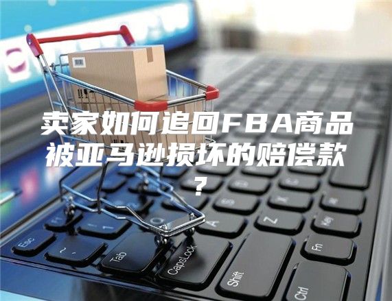 卖家如何追回FBA商品被亚马逊损坏的赔偿款？