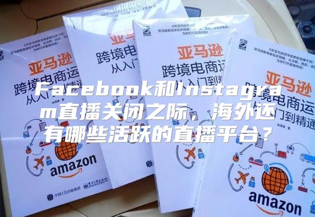 Facebook和Instagram直播关闭之际，海外还有哪些活跃的直播平台？