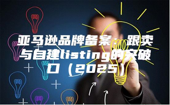 亚马逊品牌备案：跟卖与自建listing的突破口2025