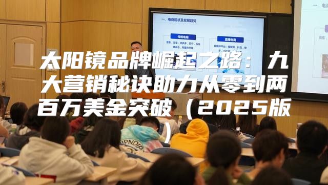 太阳镜品牌崛起之路：九大营销秘诀助力从零到两百万美金突破2025版