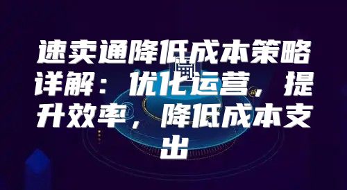 速卖通降低成本策略详解：优化运营，提升效率，降低成本支出