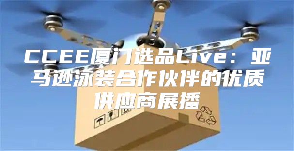 CCEE厦门选品Live：亚马逊泳装合作伙伴的优质供应商展播