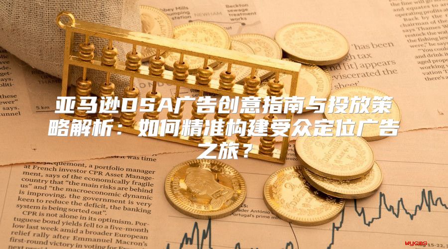 亚马逊DSA广告创意指南与投放策略解析：如何精准构建受众定位广告之旅？