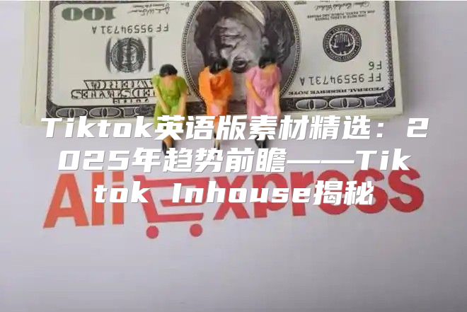 Tiktok英语版素材精选：2025年趋势前瞻——Tiktok Inhouse揭秘