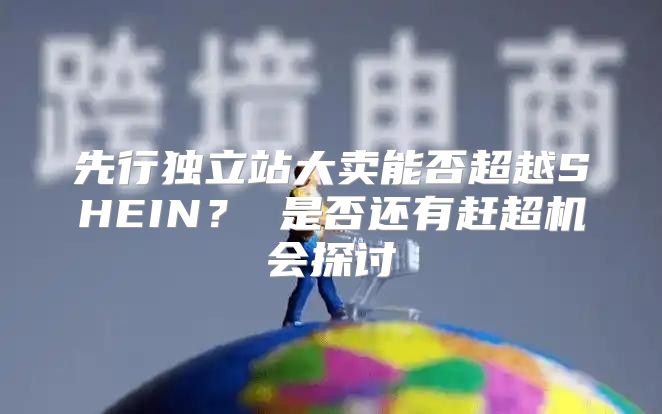 先行独立站大卖能否超越SHEIN？ 是否还有赶超机会探讨