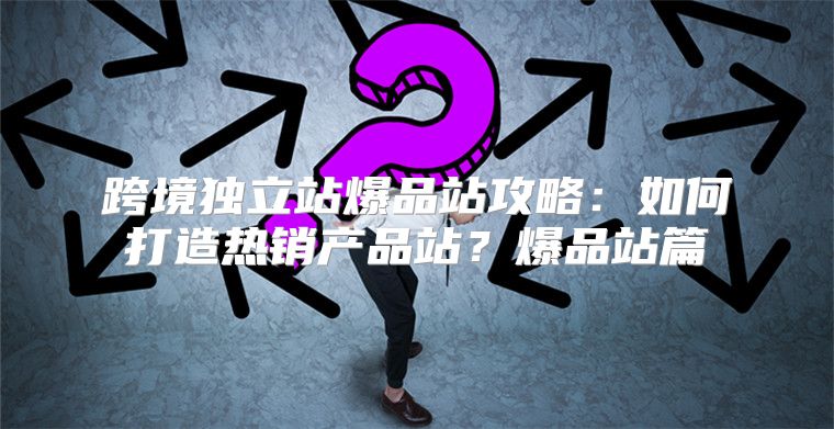 跨境独立站爆品站攻略：如何打造热销产品站？爆品站篇