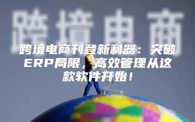 跨境电商刊登新利器：突破ERP局限，高效管理从这款软件开始！