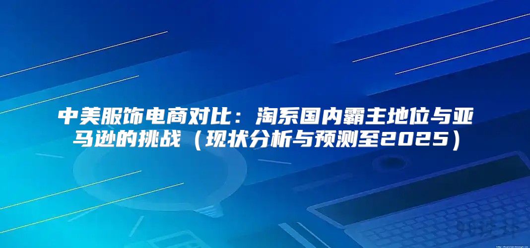 中美服饰电商对比：淘系国内霸主地位与亚马逊的挑战现状分析与预测至2025