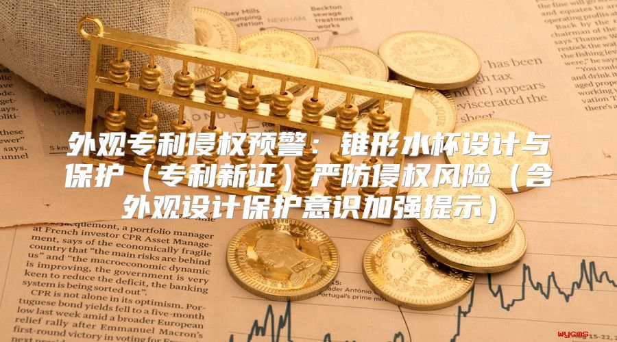 外观专利侵权预警：锥形水杯设计与保护专利新证严防侵权风险含外观设计保护意识加强提示