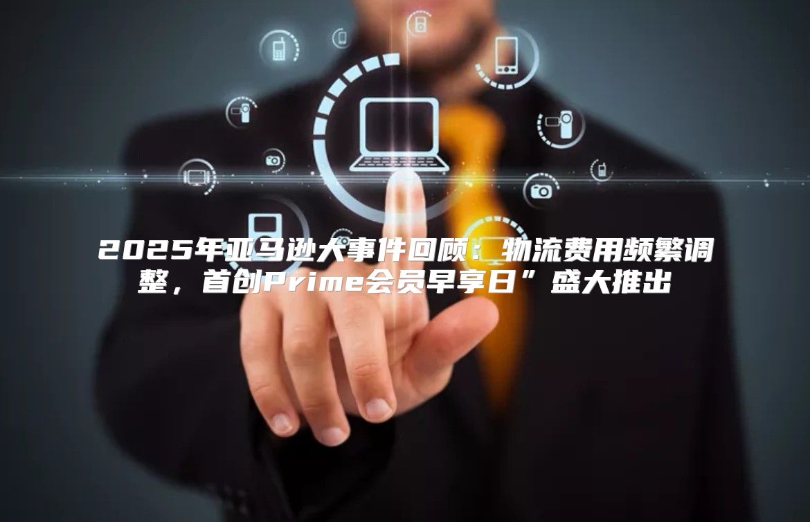 2025年亚马逊大事件回顾：物流费用频繁调整，首创Prime会员早享日”盛大推出