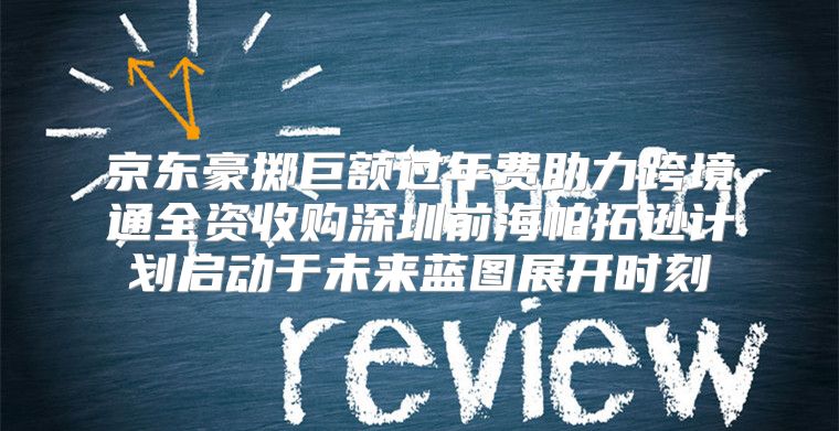 京东豪掷巨额过年费助力跨境通全资收购深圳前海帕拓逊计划启动于未来蓝图展开时刻