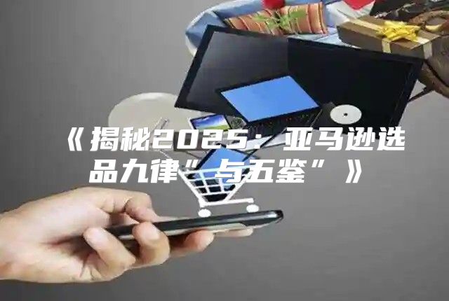 揭秘2025亚马逊选品九律”与五鉴”