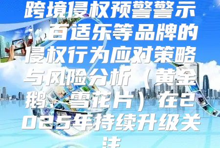 跨境侵权预警警示：百适乐等品牌的侵权行为应对策略与风险分析黄金鹅、雪花片在2025年持续升级关注