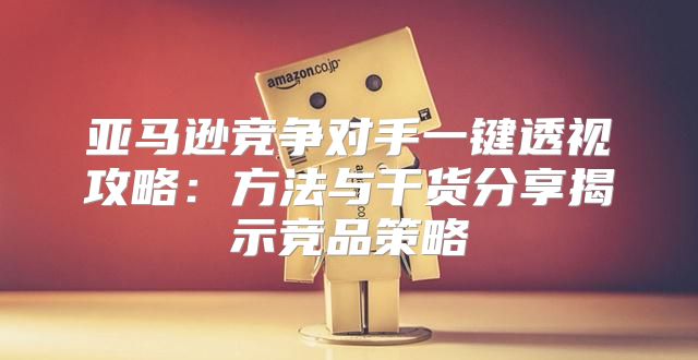 亚马逊竞争对手一键透视攻略：方法与干货分享揭示竞品策略
