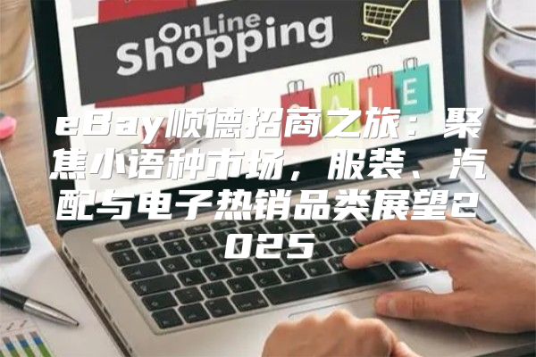 eBay顺德招商之旅：聚焦小语种市场，服装、汽配与电子热销品类展望2025