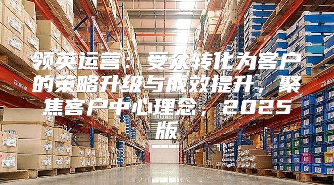 领英运营：受众转化为客户的策略升级与成效提升，聚焦客户中心理念，2025版