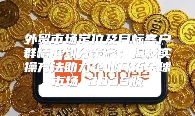 外贸市场定位及目标客户群精准划分策略：揭秘实操方法助力企业开拓全球市场 2025版