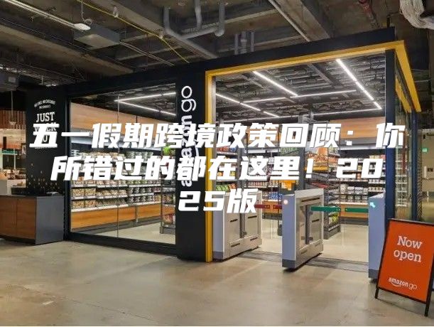 五一假期跨境政策回顾：你所错过的都在这里！2025版