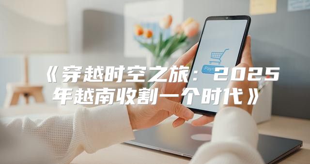 穿越时空之旅：2025年越南收割一个时代