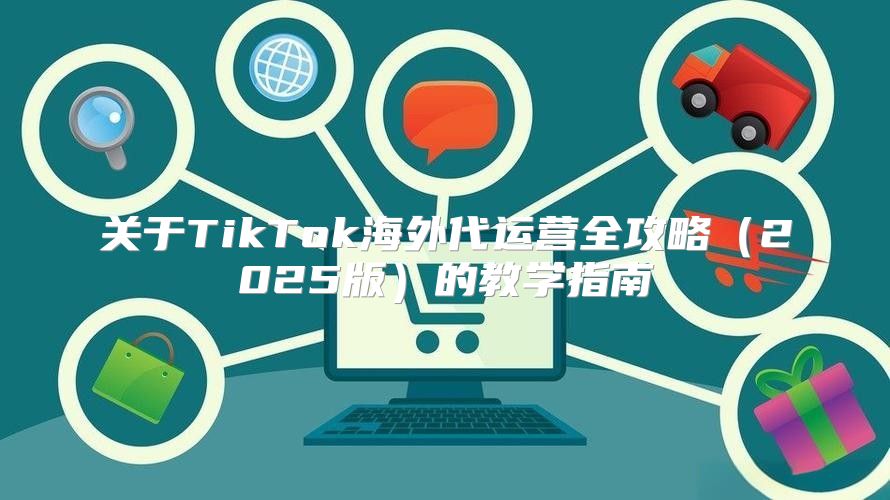 关于TikTok海外代运营全攻略2025版的教学指南