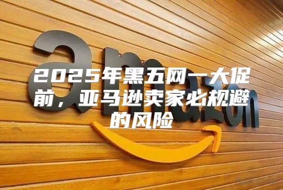 2025年黑五网一大促前，亚马逊卖家必规避的风险