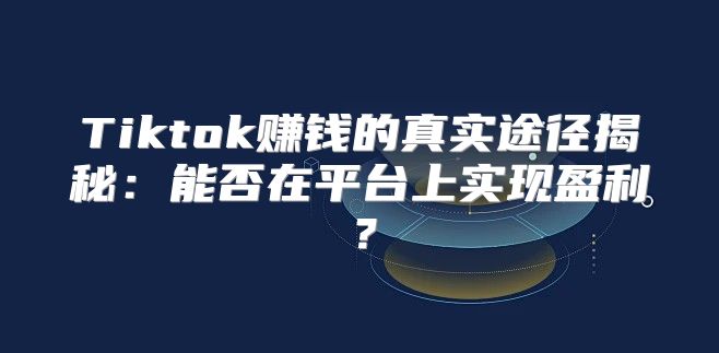 Tiktok赚钱的真实途径揭秘：能否在平台上实现盈利？