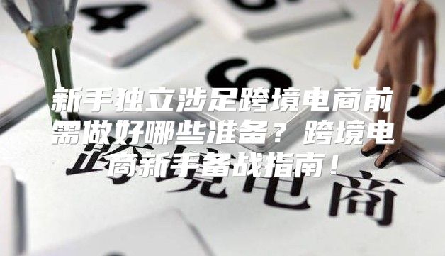 新手独立涉足跨境电商前需做好哪些准备？跨境电商新手备战指南！