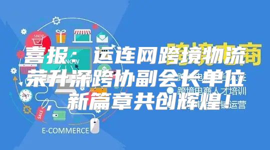 喜报：运连网跨境物流荣升深跨协副会长单位，新篇章共创辉煌！