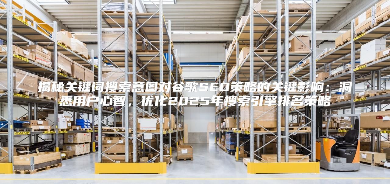 揭秘关键词搜索意图对谷歌SEO策略的关键影响：洞悉用户心智，优化2025年搜索引擎排名策略