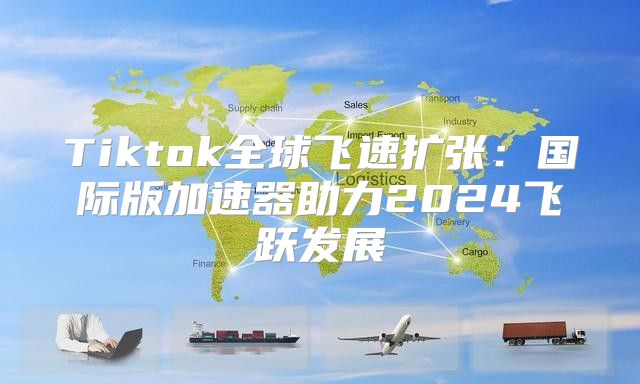 Tiktok全球飞速扩张：国际版加速器助力2025飞跃发展