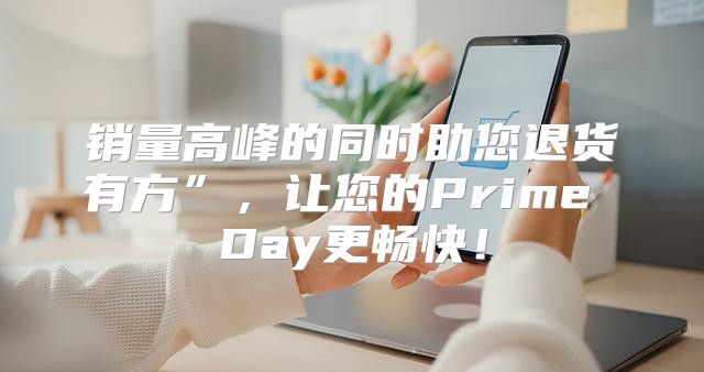 销量高峰的同时助您退货有方”，让您的Prime Day更畅快！