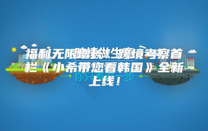 福利无限增长！跨境考察首栏小希带您看韩国全新上线！