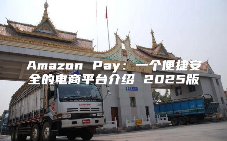 Amazon Pay：一个便捷安全的电商平台介绍 2025版