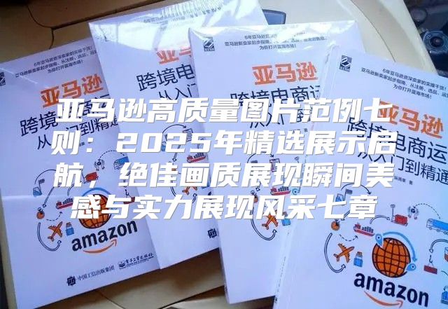 亚马逊高质量图片范例七则：2025年精选展示启航，绝佳画质展现瞬间美感与实力展现风采七章